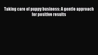 Read Taking care of puppy business: A gentle approach for positive results Ebook Free