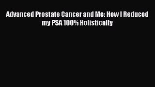 READ FREE E-books Advanced Prostate Cancer and Me: How I Reduced my PSA 100% Holistically Free