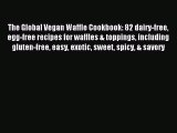 Read The Global Vegan Waffle Cookbook: 82 dairy-free egg-free recipes for waffles & toppings