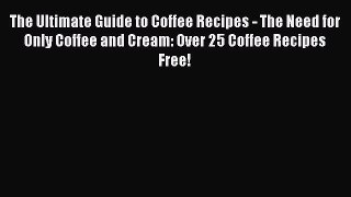 Read The Ultimate Guide to Coffee Recipes - The Need for Only Coffee and Cream: Over 25 Coffee