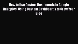 PDF How to Use Custom Dashboards in Google Analytics: Using Custom Dashboards to Grow Your