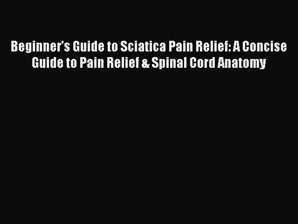 PDF Beginner's Guide to Sciatica Pain Relief: A Concise Guide to Pain Relief & Spinal Cord