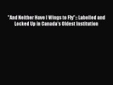 Read And Neither Have I Wings to Fly:: Labelled and Locked Up in Canada's Oldest Institution