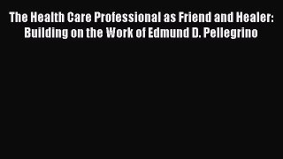 Read The Health Care Professional as Friend and Healer: Building on the Work of Edmund D. Pellegrino