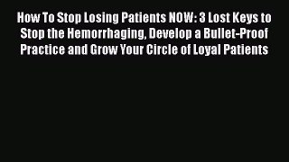 Read How To Stop Losing Patients NOW: 3 Lost Keys to Stop the Hemorrhaging Develop a Bullet-Proof