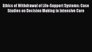 Download Ethics of Withdrawal of Life-Support Systems: Case Studies on Decision Making in Intensive