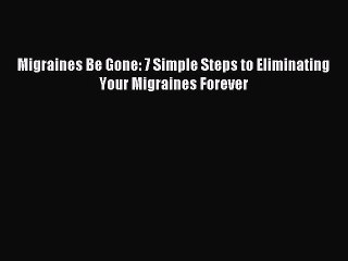 READ book Migraines Be Gone: 7 Simple Steps to Eliminating Your Migraines Forever# Full Free