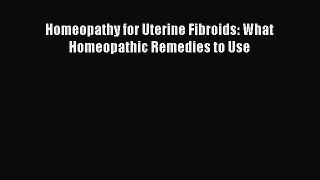 PDF Homeopathy for Uterine Fibroids: What Homeopathic Remedies to Use  EBook