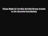 Download Things Might Go Terribly Horribly Wrong: A Guide to Life Liberated from Anxiety Ebook