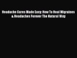 READ book Headache Cures Made Easy: How To Heal Migraines & Headaches Forever The Natural