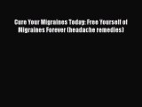 PDF Cure Your Migraines Today: Free Yourself of Migraines Forever (headache remedies)  Read