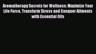 READ book Aromatherapy Secrets for Wellness: Maximize Your Life Force Transform Stress and