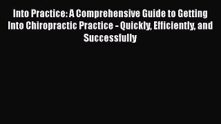 Download Into Practice: A Comprehensive Guide to Getting Into Chiropractic Practice - Quickly
