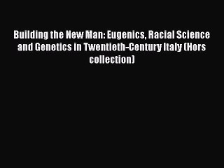 Download Building the New Man: Eugenics Racial Science and Genetics in Twentieth-Century Italy