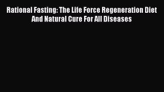 Read Rational Fasting: The Life Force Regeneration Diet And Natural Cure For All Diseases PDF