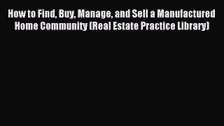 Read How to Find Buy Manage and Sell a Manufactured Home Community (Real Estate Practice Library)