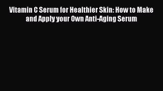 Download Vitamin C Serum for Healthier Skin: How to Make and Apply your Own Anti-Aging Serum