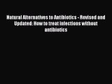 Read Natural Alternatives to Antibiotics - Revised and Updated: How to treat infections without