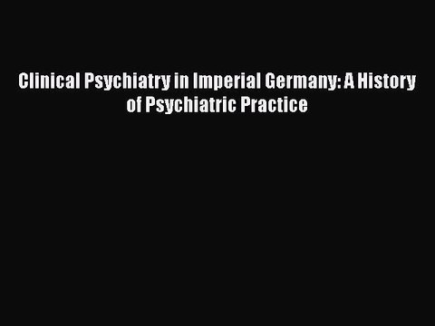 PDF Clinical Psychiatry in Imperial Germany: A History of Psychiatric Practice Free Books