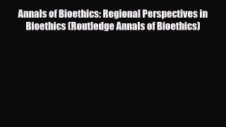 Read Annals of Bioethics: Regional Perspectives in Bioethics (Routledge Annals of Bioethics)