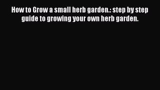 Read How to Grow a small herb garden.: step by step guide to growing your own herb garden.