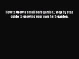 Read How to Grow a small herb garden.: step by step guide to growing your own herb garden.