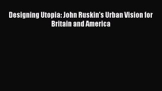 [Read PDF] Designing Utopia: John Ruskin's Urban Vision for Britain and America Ebook Free