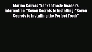 Read Marine Canvas Track toTrack: Insider's information Seven Secrets to Installing: Seven