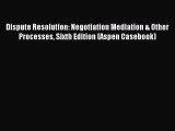 Read Dispute Resolution: Negotiation Mediation & Other Processes Sixth Edition (Aspen Casebook)