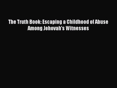 [Read PDF] The Truth Book: Escaping a Childhood of Abuse Among Jehovah's Witnesses Ebook Online