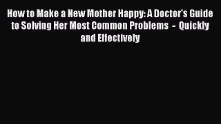 Read How to Make a New Mother Happy: A Doctor's Guide to Solving Her Most Common Problems