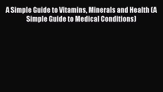 Read A Simple Guide to Vitamins Minerals and Health (A Simple Guide to Medical Conditions)