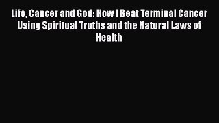 Read Life Cancer and God: How I Beat Terminal Cancer Using Spiritual Truths and the Natural