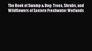 Read The Book of Swamp & Bog: Trees Shrubs and Wildflowers of Eastern Freshwater Wetlands Ebook