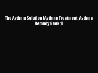 PDF The Asthma Solution (Asthma Treatment Asthma Remedy Book 1)  EBook