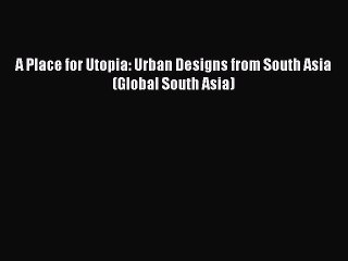 [Read PDF] A Place for Utopia: Urban Designs from South Asia (Global South Asia) Download Online