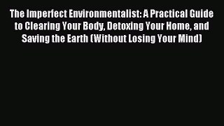 Read The Imperfect Environmentalist: A Practical Guide to Clearing Your Body Detoxing Your