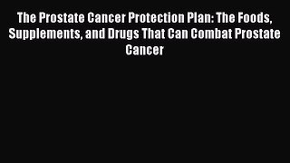 Read The Prostate Cancer Protection Plan: The Foods Supplements and Drugs That Can Combat Prostate