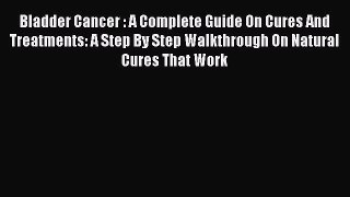 Read Bladder Cancer : A Complete Guide On Cures And Treatments: A Step By Step Walkthrough