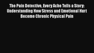 Read The Pain Detective Every Ache Tells a Story: Understanding How Stress and Emotional Hurt