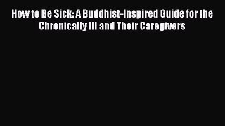 Read How to Be Sick: A Buddhist-Inspired Guide for the Chronically Ill and Their Caregivers