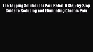 Read The Tapping Solution for Pain Relief: A Step-by-Step Guide to Reducing and Eliminating
