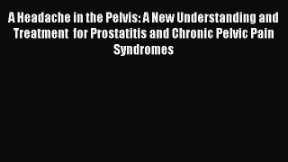 Download A Headache in the Pelvis: A New Understanding and Treatment  for Prostatitis and Chronic