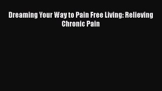 Download Dreaming Your Way to Pain Free Living: Relieving Chronic Pain Ebook Online