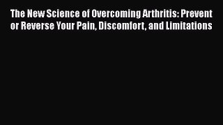 Read The New Science of Overcoming Arthritis: Prevent or Reverse Your Pain Discomfort and Limitations