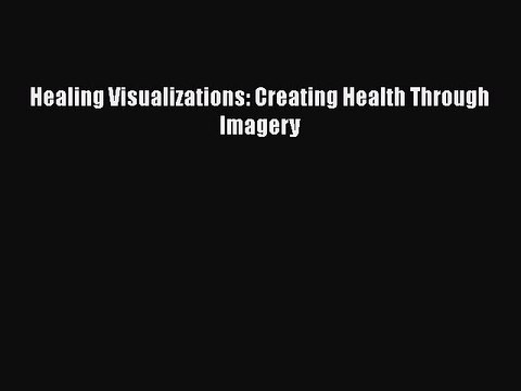 [PDF] Healing Visualizations: Creating Health Through Imagery [Read] Full Ebook