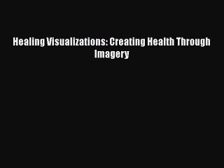 [PDF] Healing Visualizations: Creating Health Through Imagery [Read] Full Ebook