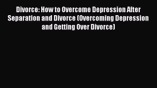 Read Divorce: How to Overcome Depression After Separation and Divorce (Overcoming Depression