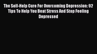 Read The Self-Help Cure For Overcoming Depression: 92 Tips To Help You Beat Stress And Stop