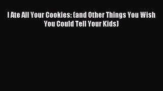 Read I Ate All Your Cookies: (and Other Things You Wish You Could Tell Your Kids) PDF Online